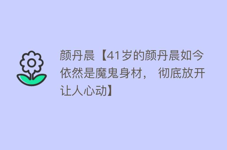 颜丹晨【41岁的颜丹晨如今依然是魔鬼身材， 彻底放开让人心动】