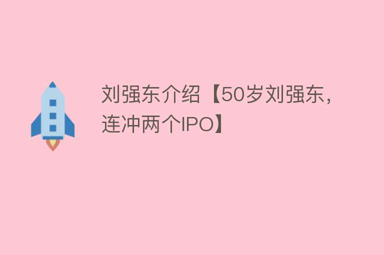 刘强东介绍【50岁刘强东，连冲两个IPO】