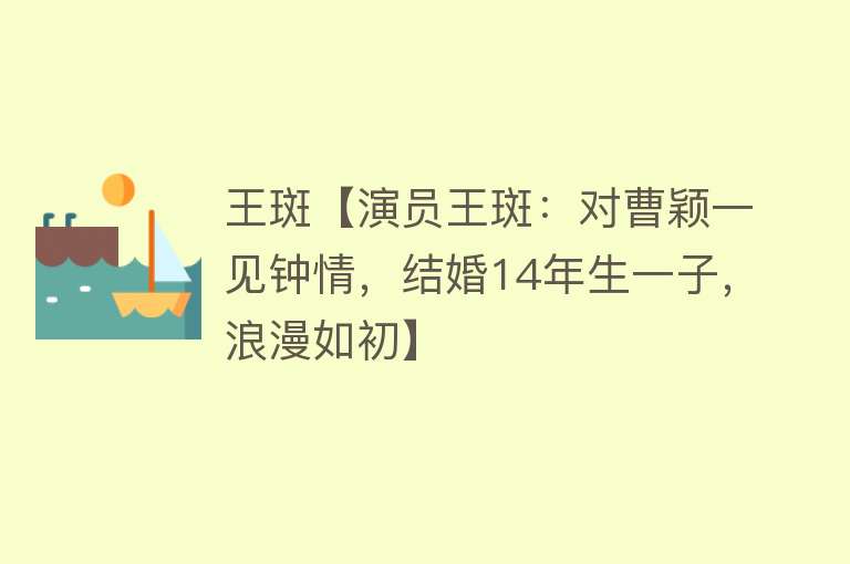 王斑【演员王斑：对曹颖一见钟情，结婚14年生一子，浪漫如初】