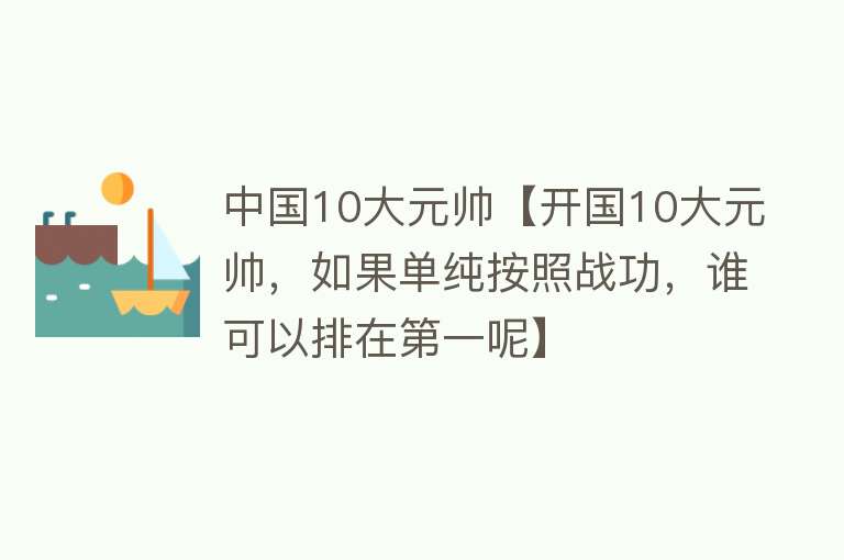 中国10大元帅【开国10大元帅，如果单纯按照战功，谁可以排在第一呢】