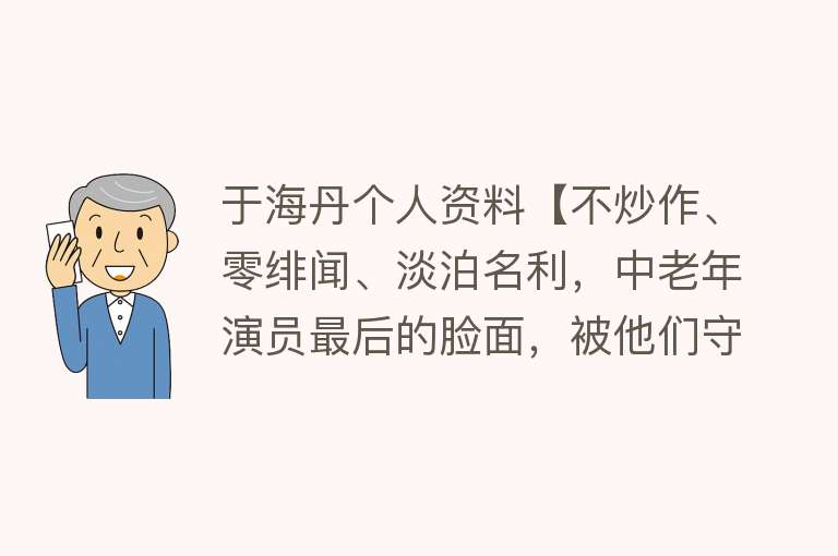 于海丹个人资料【不炒作、零绯闻、淡泊名利，中老年演员最后的脸面，被他们守住了】