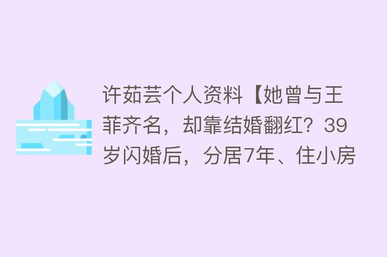 许茹芸个人资料【她曾与王菲齐名，却靠结婚翻红？39岁闪婚后，分居7年、住小房子】