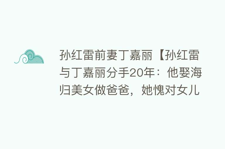 孙红雷前妻丁嘉丽【孙红雷与丁嘉丽分手20年：他娶海归美女做爸爸，她愧对女儿仍单身】