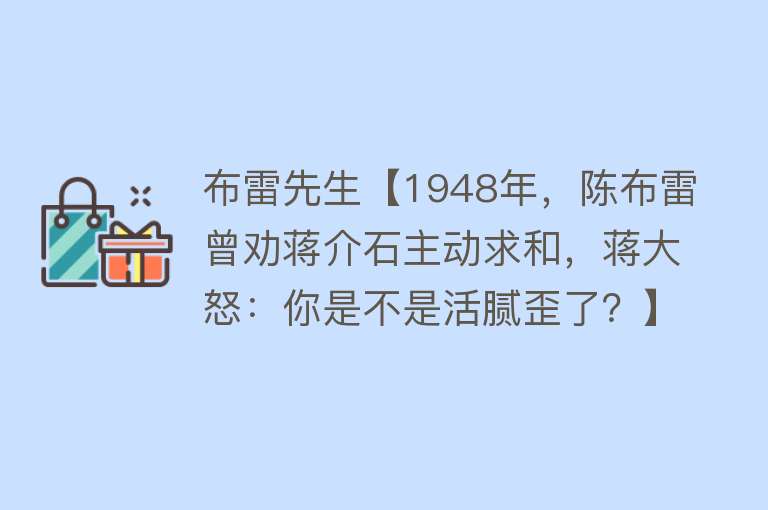 布雷先生【1948年，陈布雷曾劝蒋介石主动求和，蒋大怒：你是不是活腻歪了？】