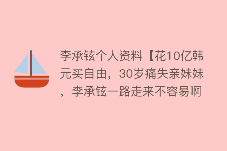 李承铉个人资料【花10亿韩元买自由，30岁痛失亲妹妹，李承铉一路走来不容易啊】