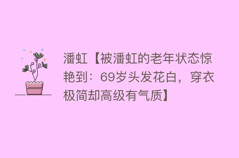 潘虹【被潘虹的老年状态惊艳到：69岁头发花白，穿衣极简却高级有气质】