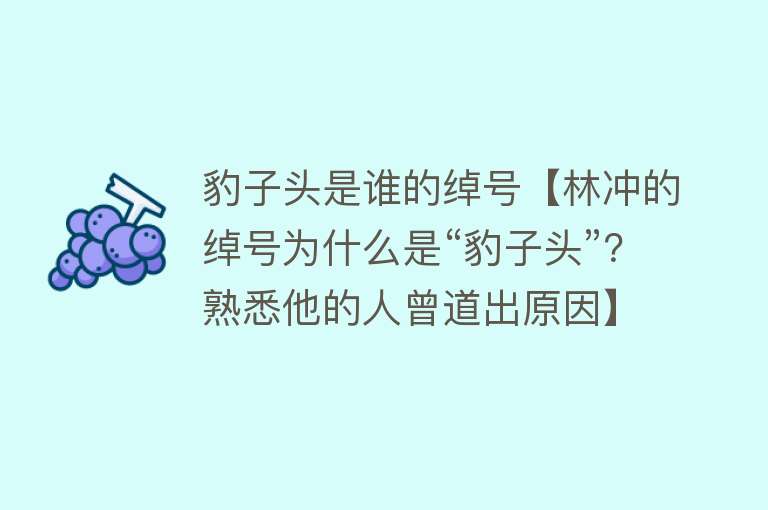 豹子头是谁的绰号【林冲的绰号为什么是“豹子头”？熟悉他的人曾道出原因】