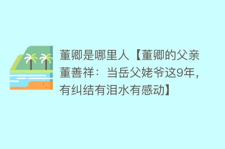 董卿是哪里人【董卿的父亲董善祥：当岳父姥爷这9年，有纠结有泪水有感动】