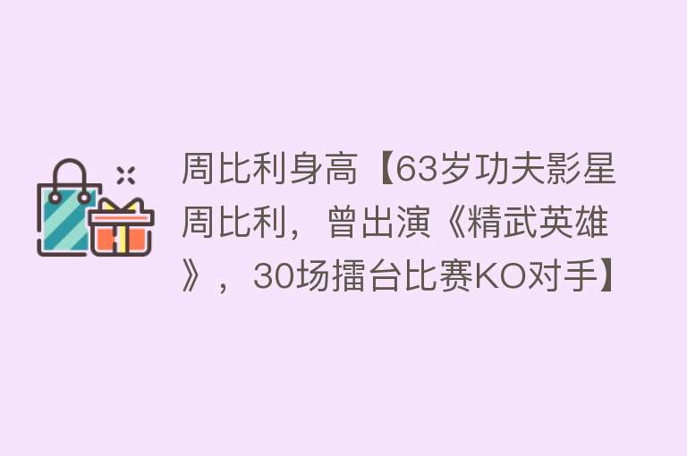 周比利身高【63岁功夫影星周比利，曾出演《精武英雄》，30场擂台比赛KO对手】