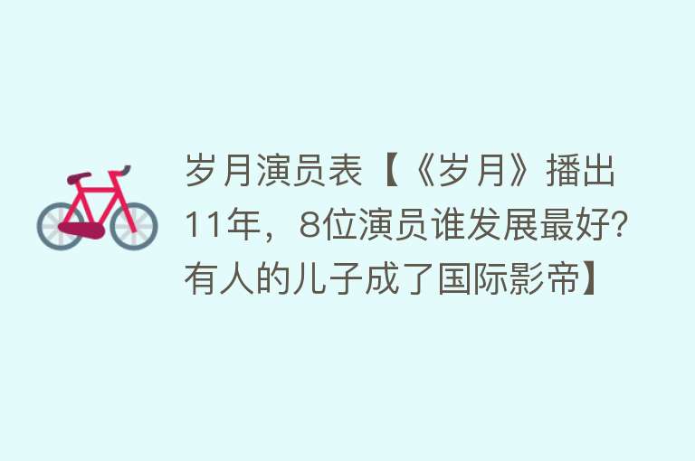 岁月演员表【《岁月》播出11年，8位演员谁发展最好？有人的儿子成了国际影帝】