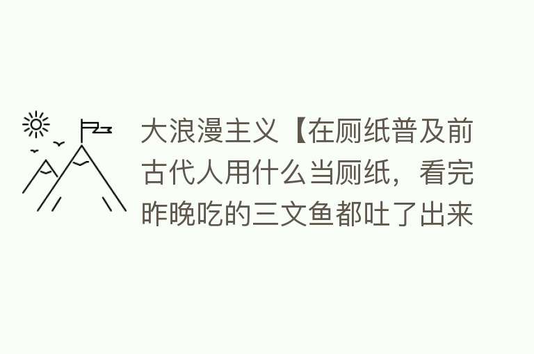 大浪漫主义【在厕纸普及前古代人用什么当厕纸，看完昨晚吃的三文鱼都吐了出来】