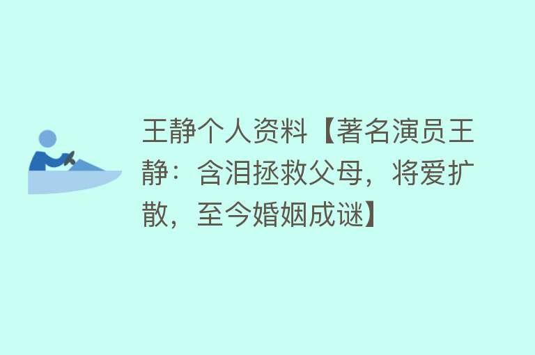 王静个人资料【著名演员王静：含泪拯救父母，将爱扩散，至今婚姻成谜】