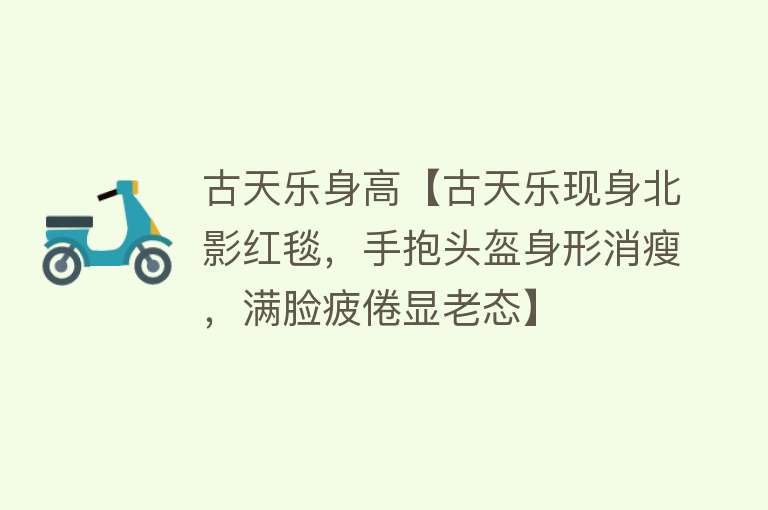 古天乐身高【古天乐现身北影红毯，手抱头盔身形消瘦，满脸疲倦显老态】