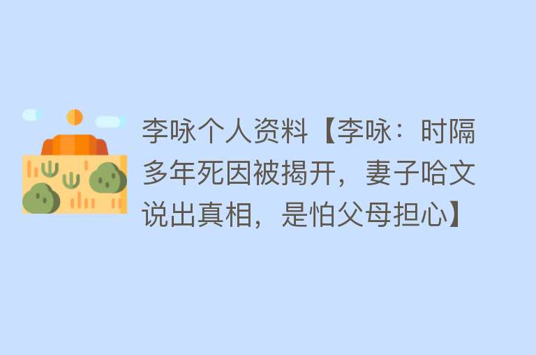 李咏个人资料【李咏：时隔多年死因被揭开，妻子哈文说出真相，是怕父母担心】