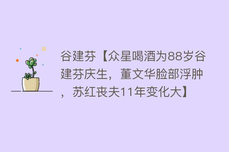 谷建芬【众星喝酒为88岁谷建芬庆生，董文华脸部浮肿，苏红丧夫11年变化大】