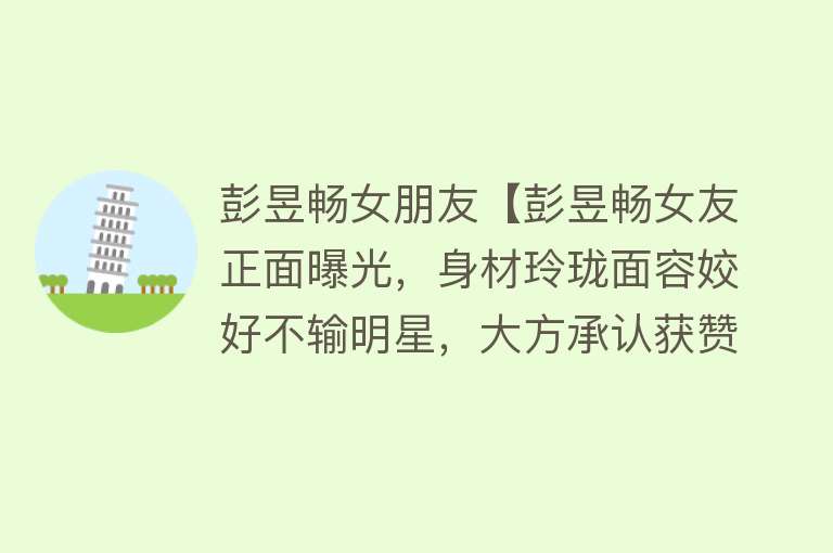 彭昱畅女朋友【彭昱畅女友正面曝光，身材玲珑面容姣好不输明星，大方承认获赞！】