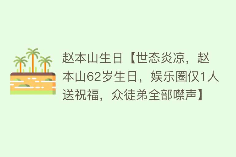 赵本山生日【世态炎凉，赵本山62岁生日，娱乐圈仅1人送祝福，众徒弟全部噤声】