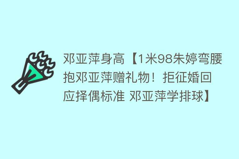 邓亚萍身高【1米98朱婷弯腰抱邓亚萍赠礼物！拒征婚回应择偶标准 邓亚萍学排球】