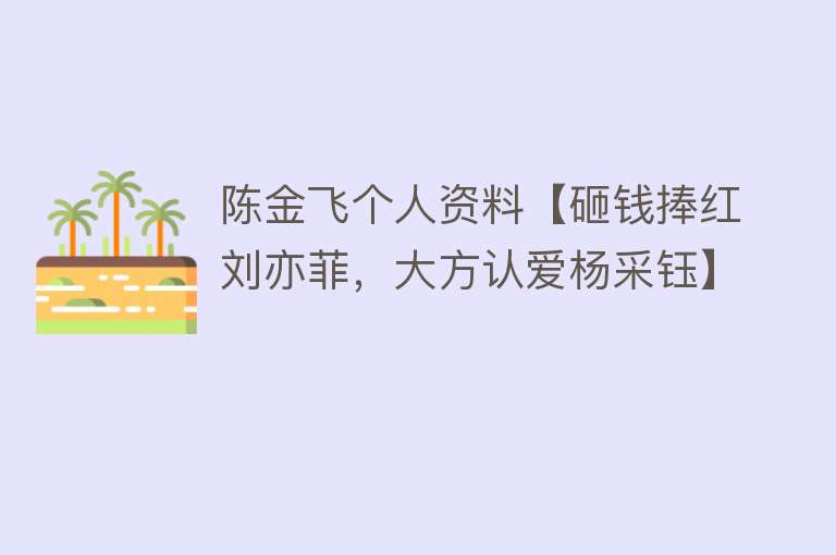 陈金飞个人资料【砸钱捧红刘亦菲，大方认爱杨采钰】