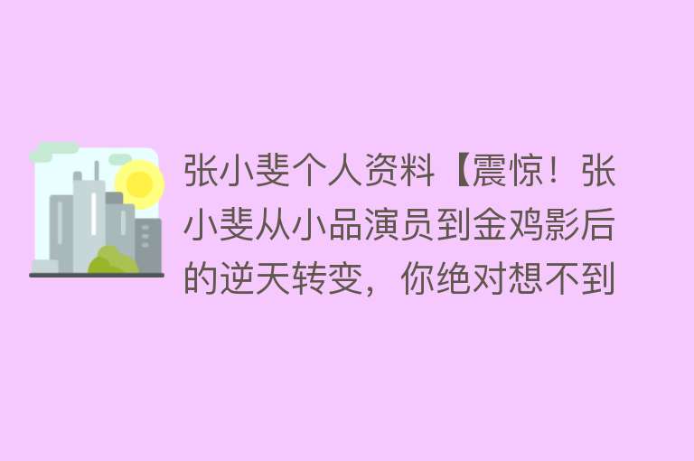 张小斐个人资料【震惊！张小斐从小品演员到金鸡影后的逆天转变，你绝对想不到的秘】