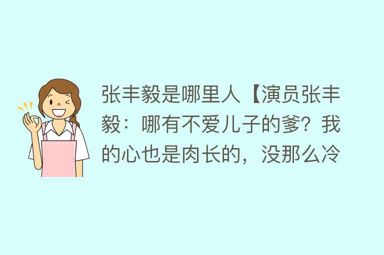 张丰毅是哪里人【演员张丰毅：哪有不爱儿子的爹？我的心也是肉长的，没那么冷酷】