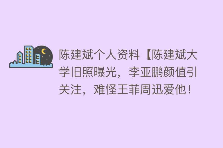 陈建斌个人资料【陈建斌大学旧照曝光，李亚鹏颜值引关注，难怪王菲周迅爱他！】