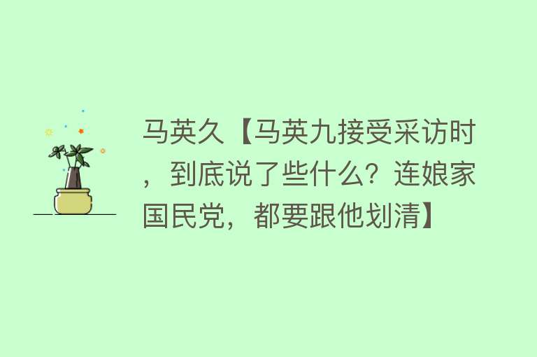 马英久【马英九接受采访时，到底说了些什么？连娘家国民党，都要跟他划清】