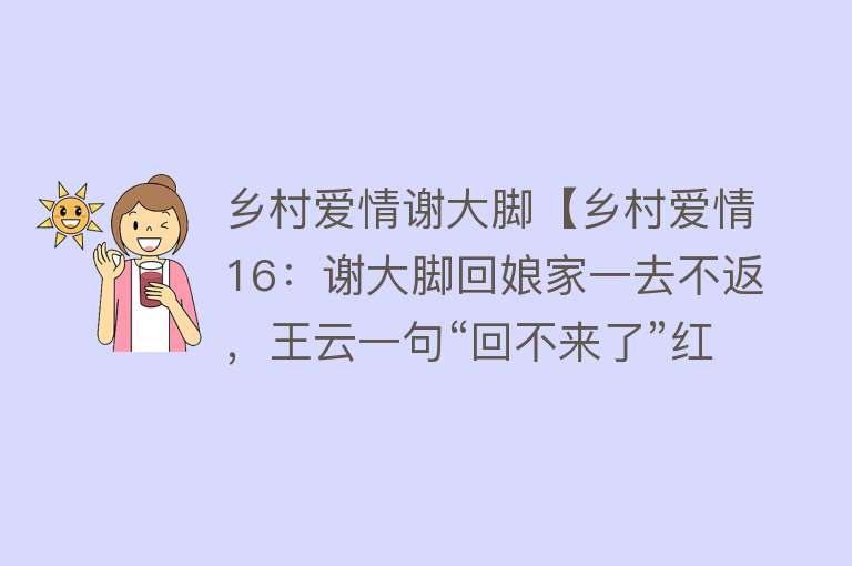 乡村爱情谢大脚【乡村爱情16：谢大脚回娘家一去不返，王云一句“回不来了”红了眼】