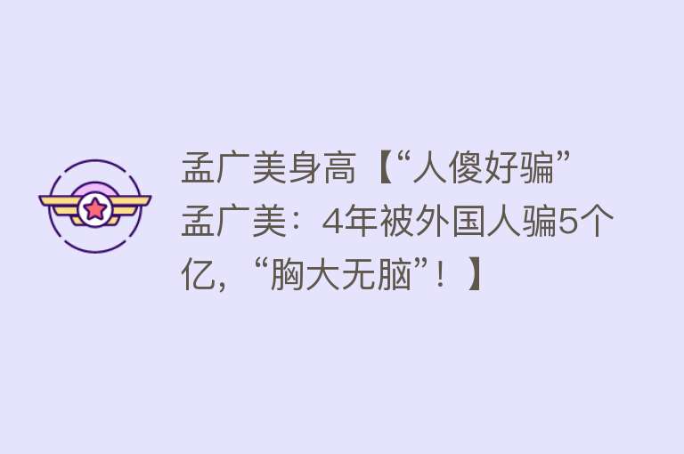 孟广美身高【“人傻好骗”孟广美：4年被外国人骗5个亿，“胸大无脑”！】