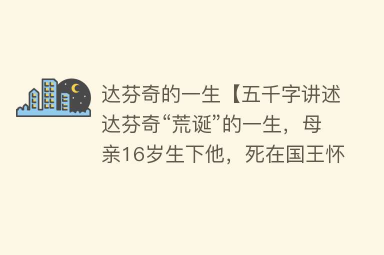 达芬奇的一生【五千字讲述达芬奇“荒诞”的一生，母亲16岁生下他，死在国王怀里】