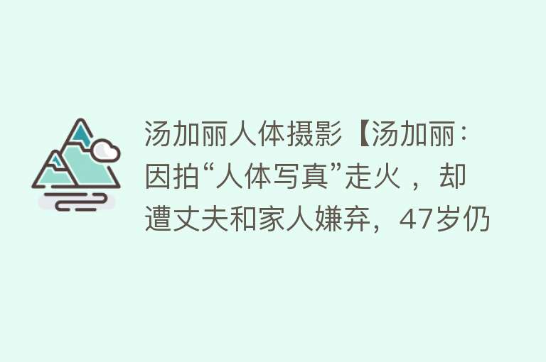 汤加丽人体摄影【汤加丽：因拍“人体写真”走火 ，却遭丈夫和家人嫌弃，47岁仍单身】