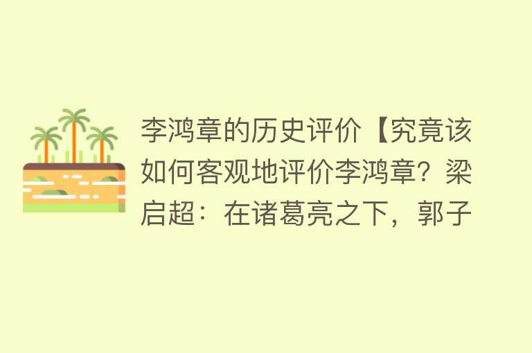 李鸿章的历史评价【究竟该如何客观地评价李鸿章？梁启超：在诸葛亮之下，郭子仪之上】