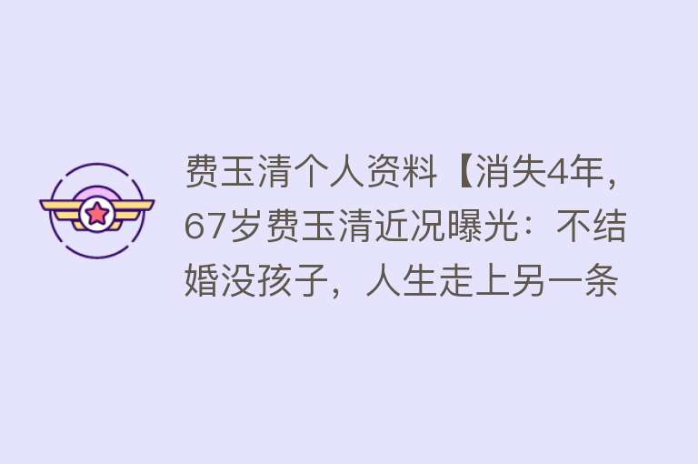 费玉清个人资料【消失4年，67岁费玉清近况曝光：不结婚没孩子，人生走上另一条路】