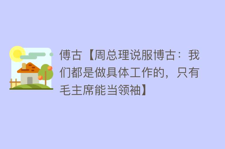 傅古【周总理说服博古：我们都是做具体工作的，只有毛主席能当领袖】