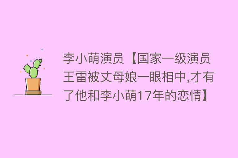 李小萌演员【国家一级演员王雷被丈母娘一眼相中,才有了他和李小萌17年的恋情】