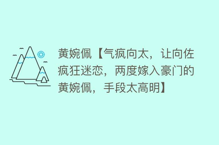 黄婉佩【气疯向太，让向佐疯狂迷恋，两度嫁入豪门的黄婉佩，手段太高明】