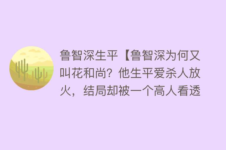 鲁智深生平【鲁智深为何又叫花和尚？他生平爱杀人放火，结局却被一个高人看透】