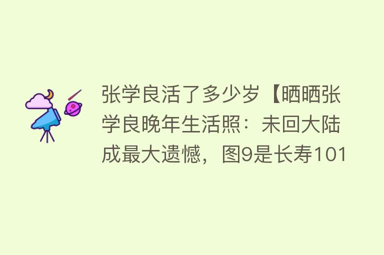 张学良活了多少岁【晒晒张学良晚年生活照：未回大陆成最大遗憾，图9是长寿101岁原因】