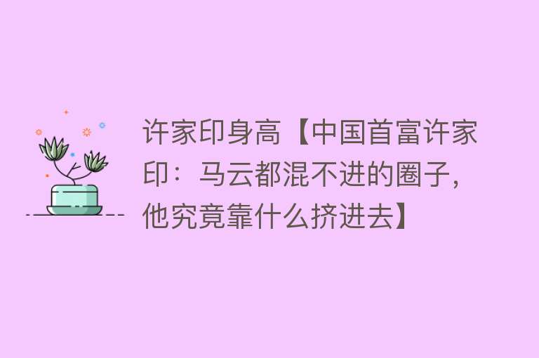 许家印身高【中国首富许家印：马云都混不进的圈子，他究竟靠什么挤进去】