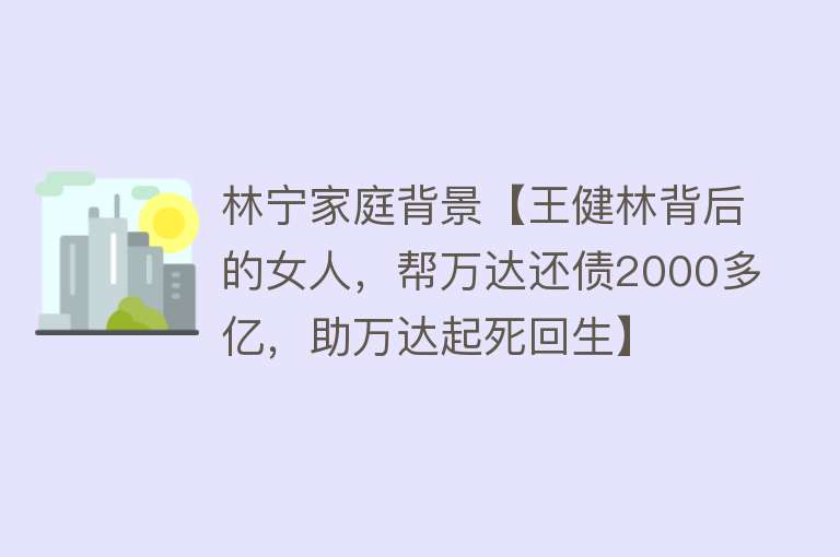 林宁家庭背景【王健林背后的女人，帮万达还债2000多亿，助万达起死回生】