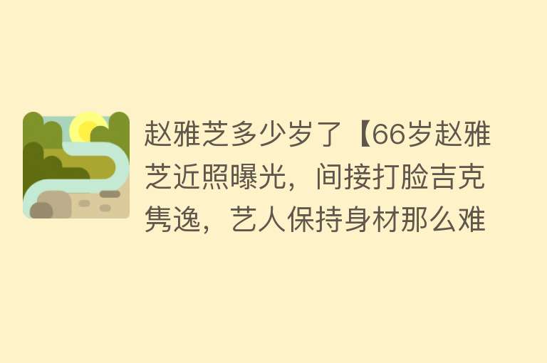 赵雅芝多少岁了【66岁赵雅芝近照曝光，间接打脸吉克隽逸，艺人保持身材那么难吗？】