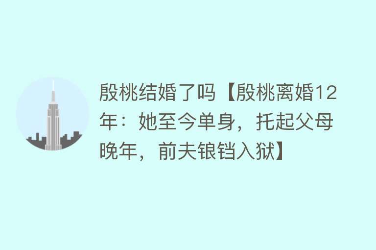 殷桃结婚了吗【殷桃离婚12年：她至今单身，托起父母晚年，前夫锒铛入狱】