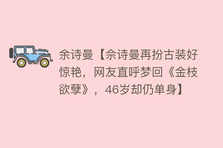 余诗曼【佘诗曼再扮古装好惊艳，网友直呼梦回《金枝欲孽》，46岁却仍单身】