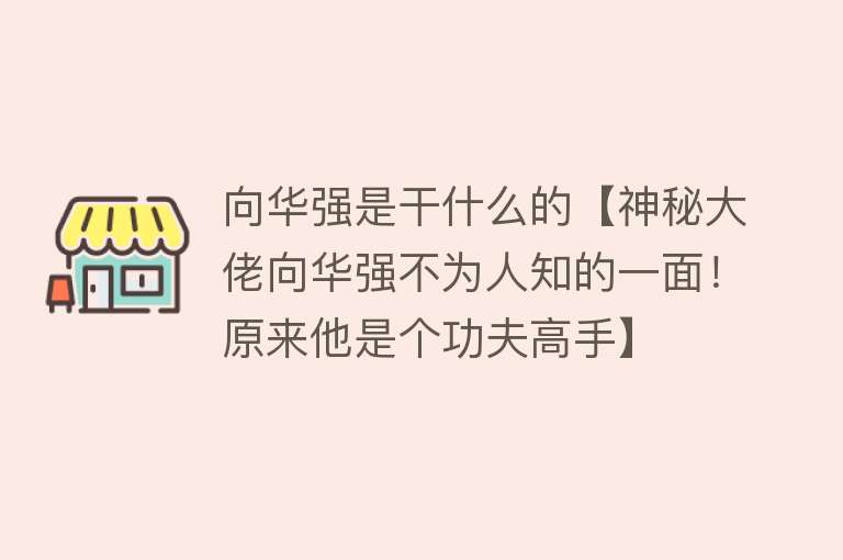 向华强是干什么的【神秘大佬向华强不为人知的一面！原来他是个功夫高手】