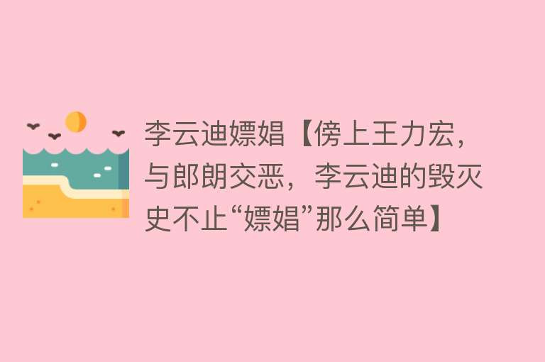 李云迪嫖娼【傍上王力宏，与郎朗交恶，李云迪的毁灭史不止“嫖娼”那么简单】