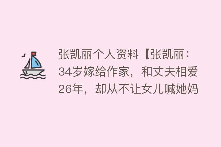 张凯丽个人资料【张凯丽：34岁嫁给作家，和丈夫相爱26年，却从不让女儿喊她妈妈】