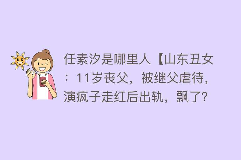 任素汐是哪里人【山东丑女：11岁丧父，被继父虐待，演疯子走红后出轨，飘了？】