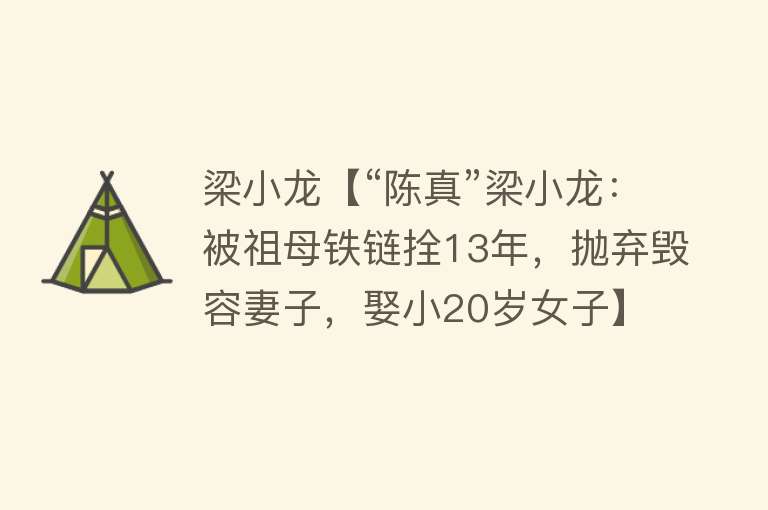 梁小龙【“陈真”梁小龙：被祖母铁链拴13年，抛弃毁容妻子，娶小20岁女子】