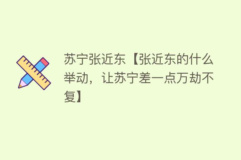 苏宁张近东【张近东的什么举动，让苏宁差一点万劫不复】