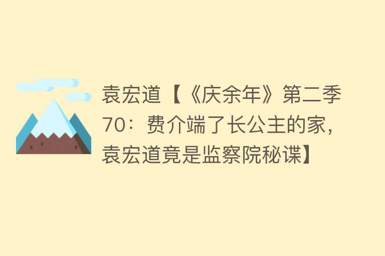 袁宏道【《庆余年》第二季70：费介端了长公主的家，袁宏道竟是监察院秘谍】